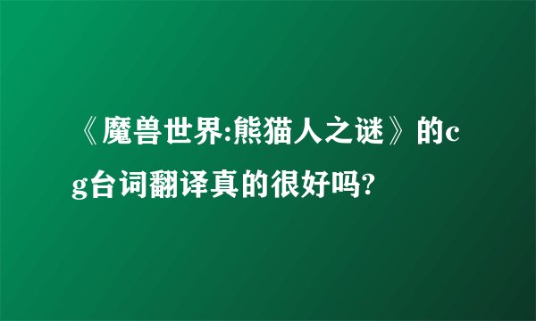 《魔兽世界:熊猫人之谜》的cg台词翻译真的很好吗?