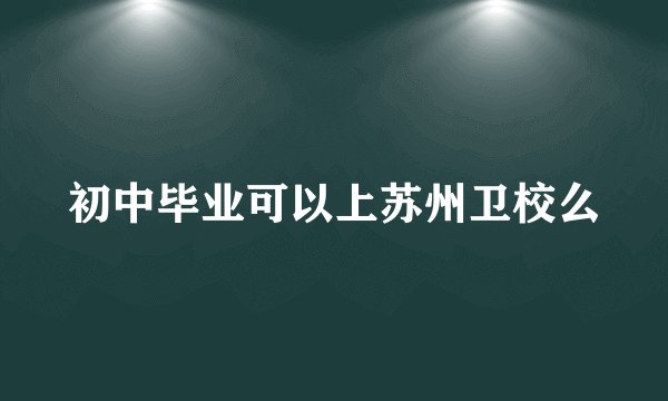 初中毕业可以上苏州卫校么