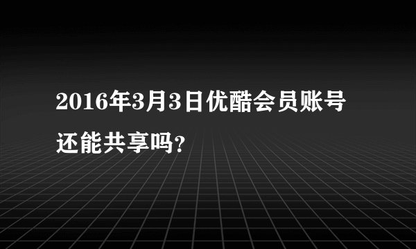 2016年3月3日优酷会员账号还能共享吗？