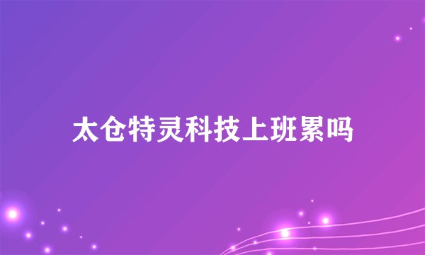 太仓特灵科技上班累吗