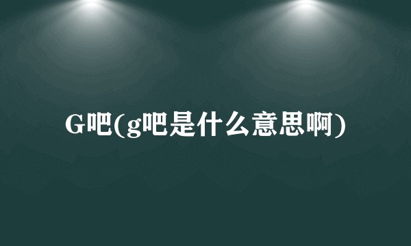 G吧(g吧是什么意思啊)