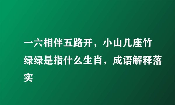 一六相伴五路开，小山几座竹绿绿是指什么生肖，成语解释落实