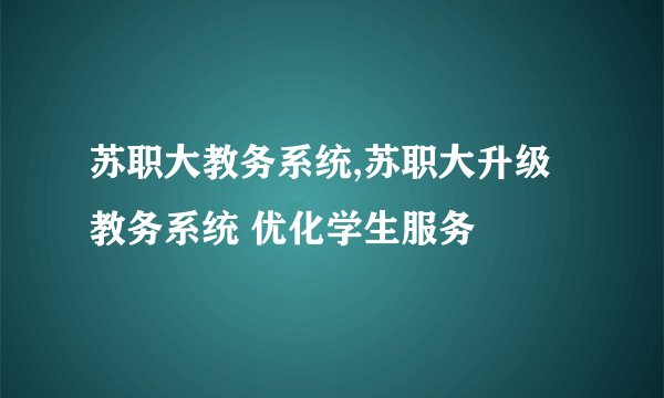 苏职大教务系统,苏职大升级教务系统 优化学生服务