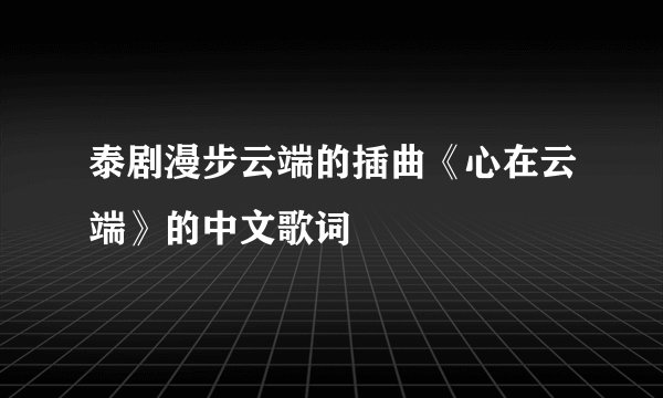 泰剧漫步云端的插曲《心在云端》的中文歌词