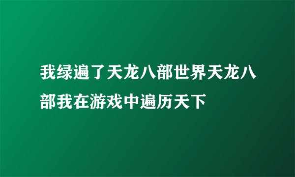 我绿遍了天龙八部世界天龙八部我在游戏中遍历天下