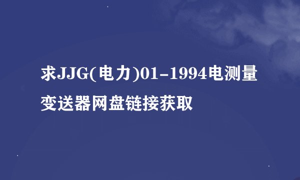 求JJG(电力)01-1994电测量变送器网盘链接获取