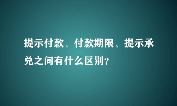 提示付款、付款期限、提示承兑之间有什么区别？