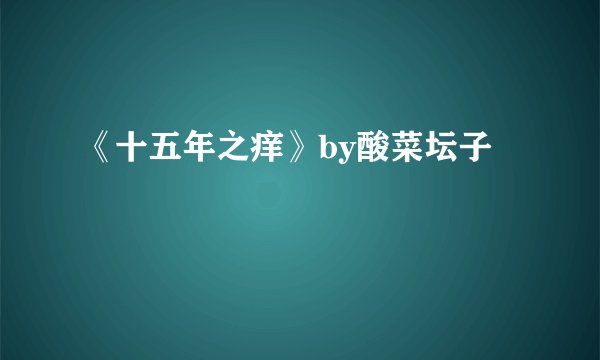 《十五年之痒》by酸菜坛子