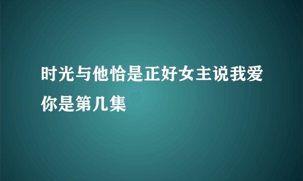 时光与他恰是正好女主说我爱你是第几集
