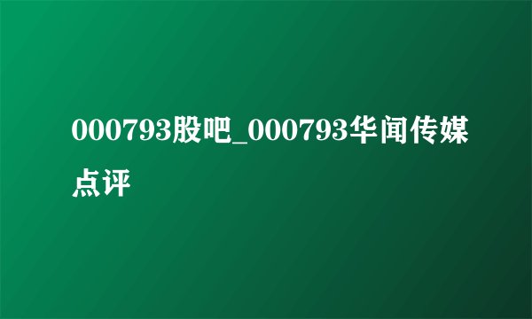 000793股吧_000793华闻传媒点评