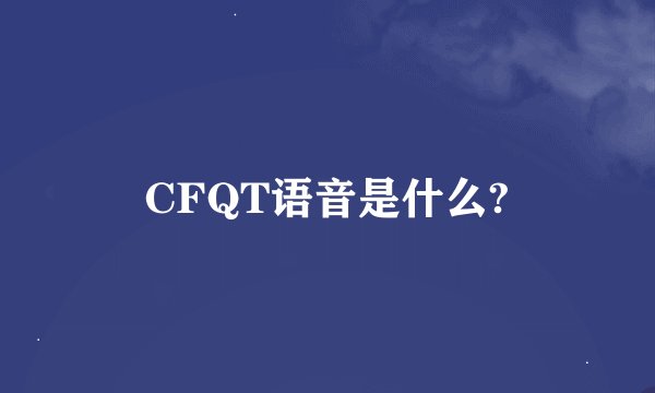 CFQT语音是什么?