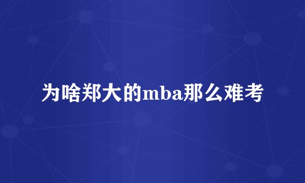 为啥郑大的mba那么难考