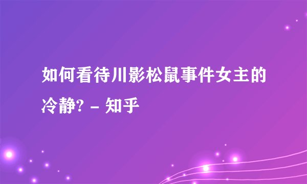 如何看待川影松鼠事件女主的冷静? - 知乎