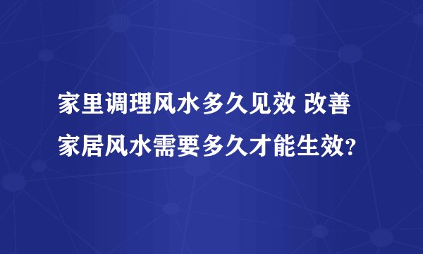 家里调理风水多久见效 改善家居风水需要多久才能生效？