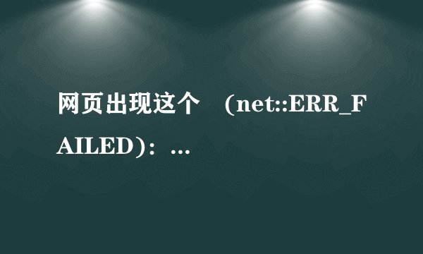 网页出现这个 (net::ERR_FAILED)：未知错误，要怎么解决？求救