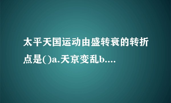 太平天国运动由盛转衰的转折点是()a.天京变乱b.天京陷落c.定都...