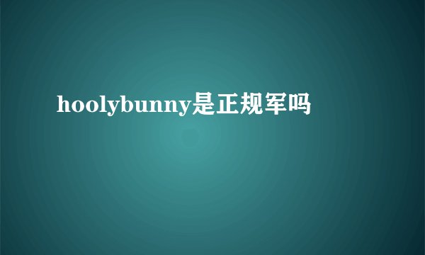 hoolybunny是正规军吗