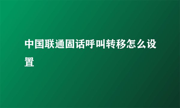 中国联通固话呼叫转移怎么设置