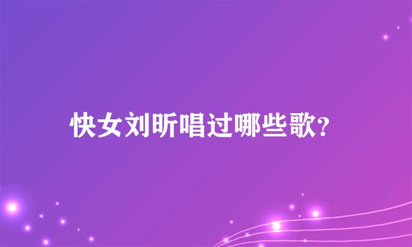 快女刘昕唱过哪些歌？