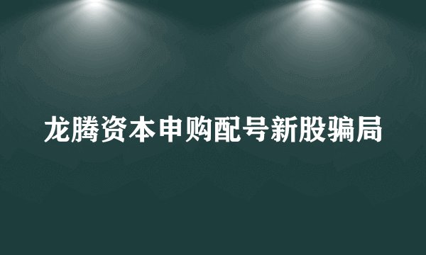 龙腾资本申购配号新股骗局