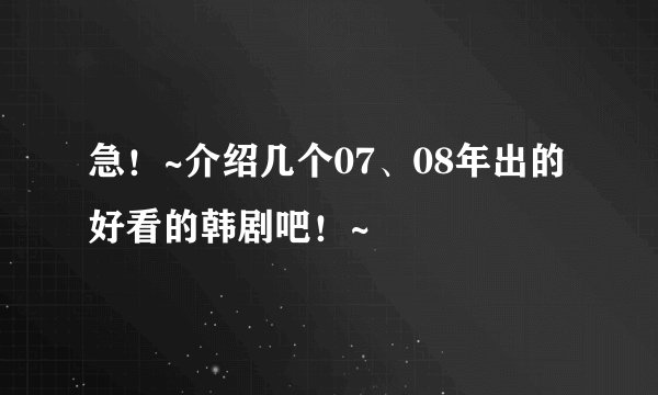 急！~介绍几个07、08年出的好看的韩剧吧！~
