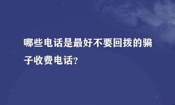 哪些电话是最好不要回拨的骗子收费电话？