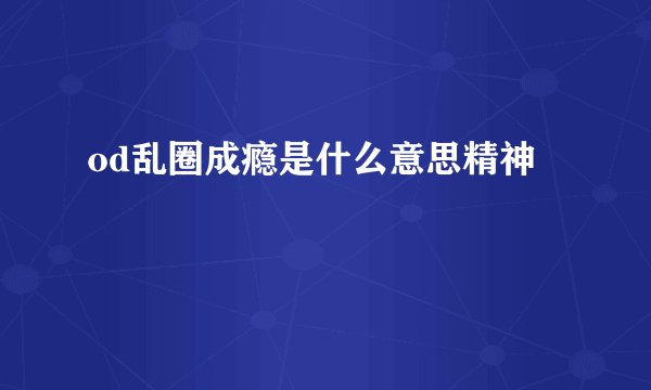 od乱圈成瘾是什么意思精神