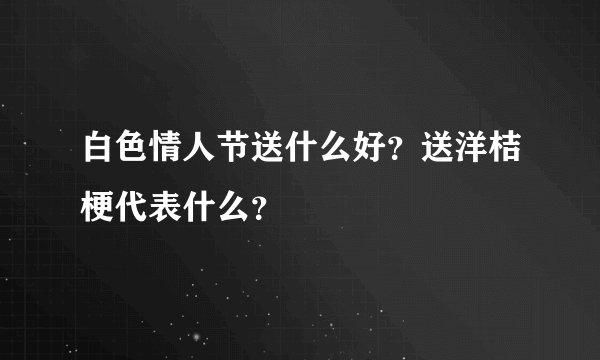 白色情人节送什么好？送洋桔梗代表什么？