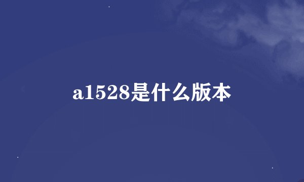 a1528是什么版本