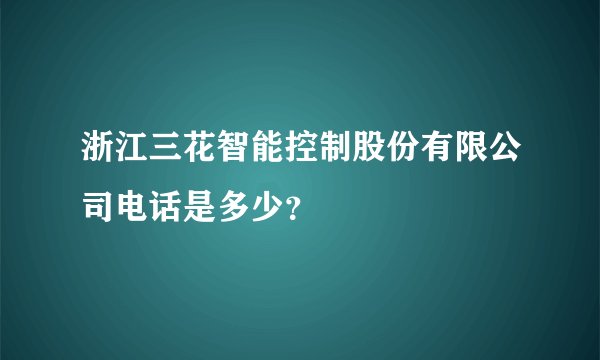 浙江三花智能控制股份有限公司电话是多少？