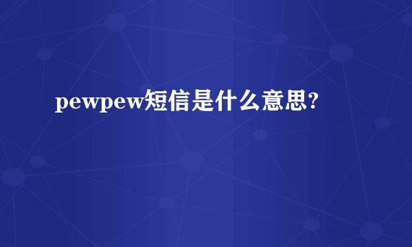 pewpew短信是什么意思?