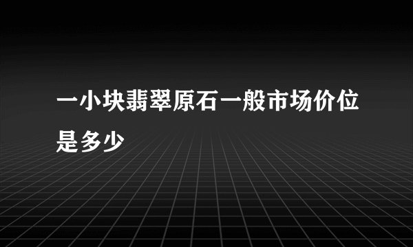 一小块翡翠原石一般市场价位是多少