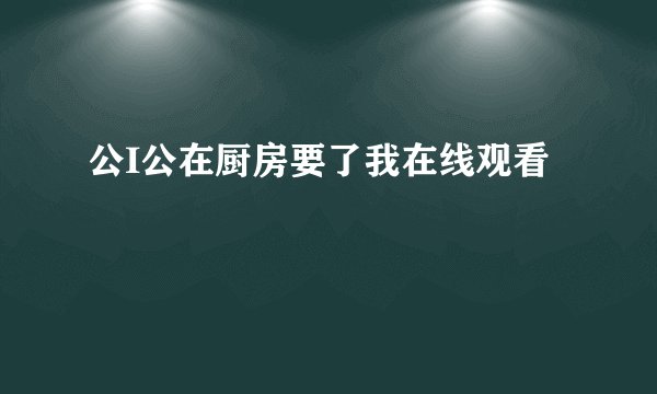 公I公在厨房要了我在线观看