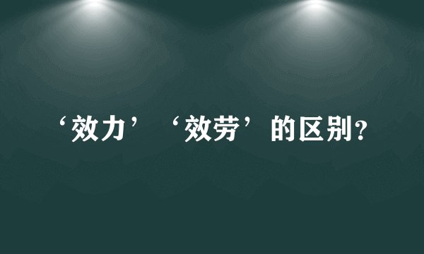 ‘效力’‘效劳’的区别？