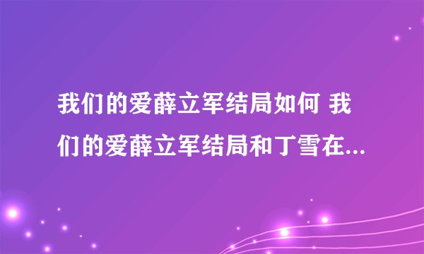 我们的爱薛立军结局如何 我们的爱薛立军结局和丁雪在一起了吗