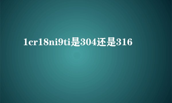 1cr18ni9ti是304还是316