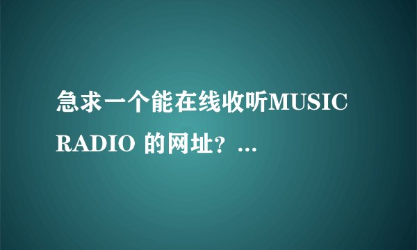 急求一个能在线收听MUSIC RADIO 的网址???谢谢!!!