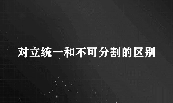 对立统一和不可分割的区别