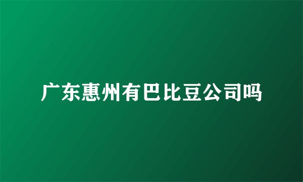 广东惠州有巴比豆公司吗