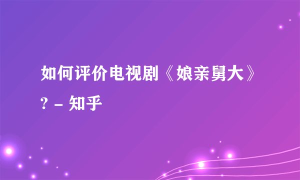 如何评价电视剧《娘亲舅大》? - 知乎