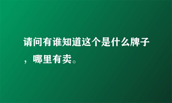 请问有谁知道这个是什么牌子，哪里有卖。