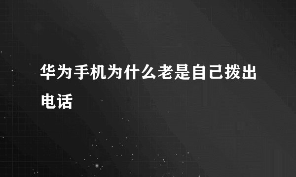华为手机为什么老是自己拨出电话