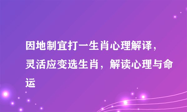 因地制宜打一生肖心理解译，灵活应变选生肖，解读心理与命运