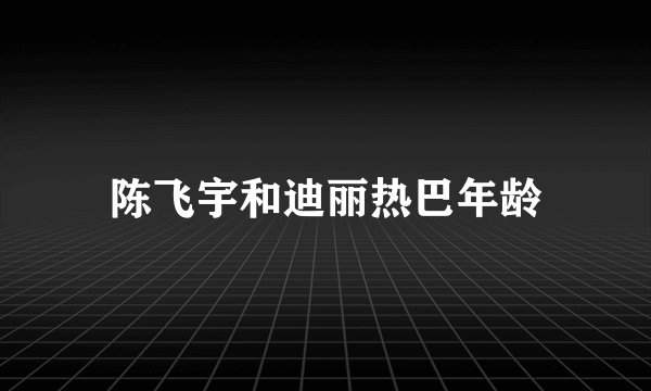 陈飞宇和迪丽热巴年龄