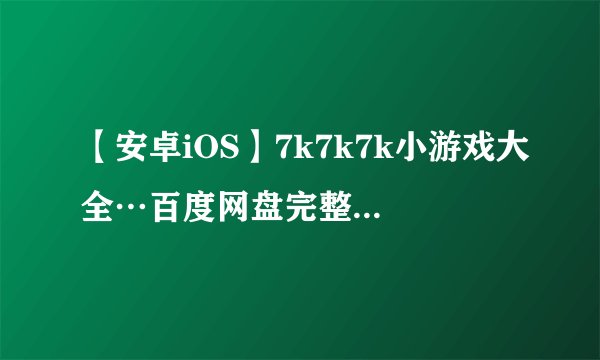 【安卓iOS】7k7k7k小游戏大全…百度网盘完整版下载链接求分享