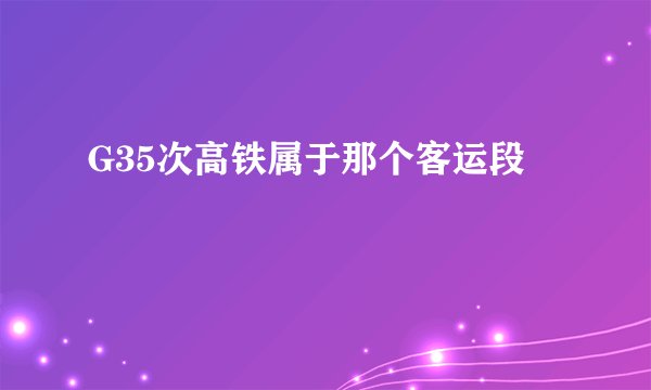 G35次高铁属于那个客运段