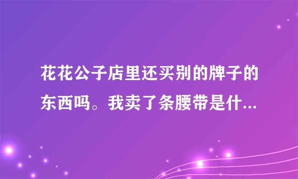 花花公子店里还买别的牌子的东西吗。我卖了条腰带是什么玉兔公子。标志和花花公子很像。但不是。专卖店