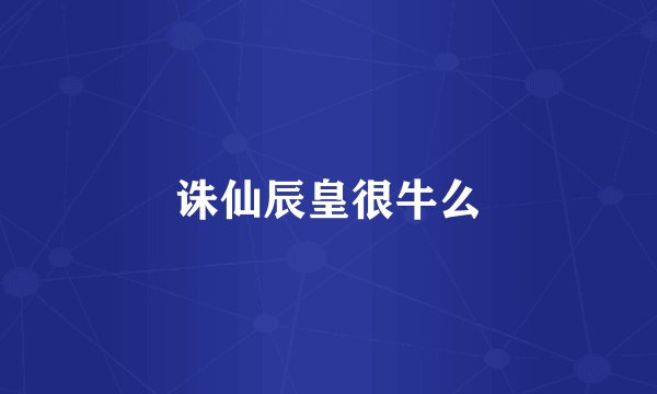 诛仙辰皇很牛么