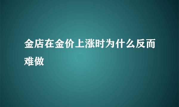 金店在金价上涨时为什么反而难做