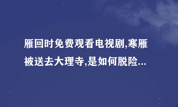 雁回时免费观看电视剧,寒雁被送去大理寺,是如何脱险,第十集